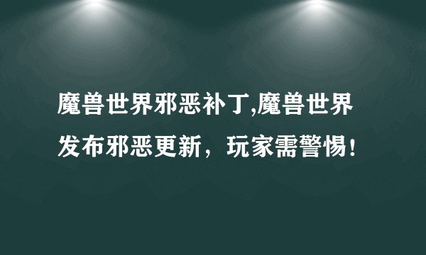 魔兽世界邪恶补丁,魔兽世界发布邪恶更新，玩家需警惕！