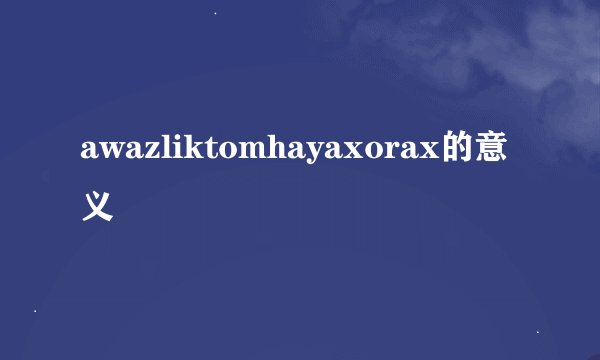 awazliktomhayaxorax的意义