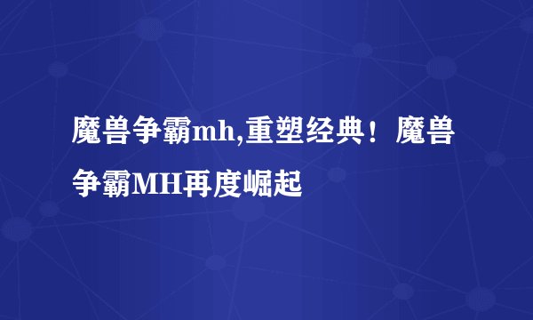 魔兽争霸mh,重塑经典！魔兽争霸MH再度崛起