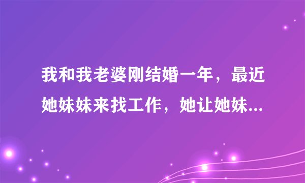 我和我老婆刚结婚一年，最近她妹妹来找工作，她让她妹妹住我家，我感觉不方便心里很烦。
