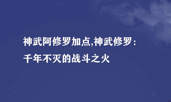 神武阿修罗加点,神武修罗：千年不灭的战斗之火