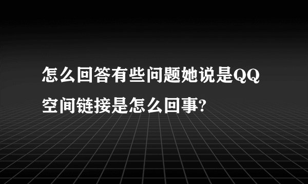 怎么回答有些问题她说是QQ空间链接是怎么回事?