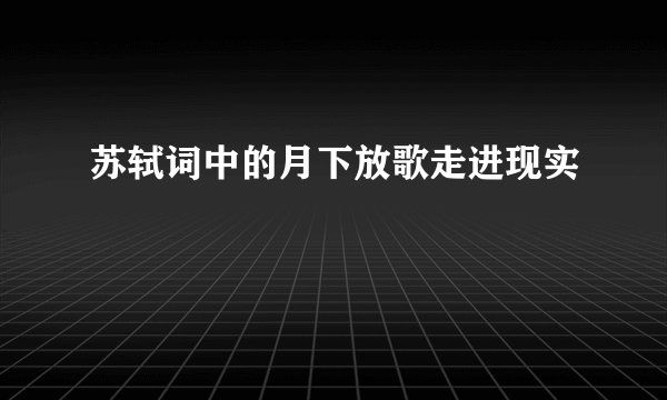 苏轼词中的月下放歌走进现实