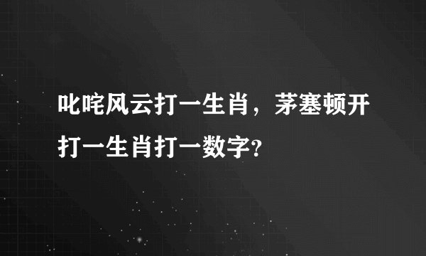 叱咤风云打一生肖，茅塞顿开打一生肖打一数字？