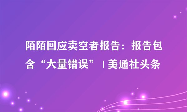 陌陌回应卖空者报告：报告包含“大量错误” | 美通社头条