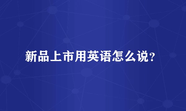 新品上市用英语怎么说？