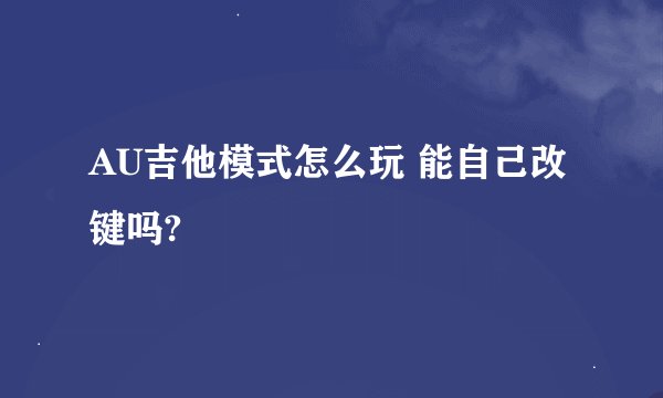 AU吉他模式怎么玩 能自己改键吗?