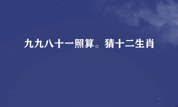 九九八十一照算。猜十二生肖