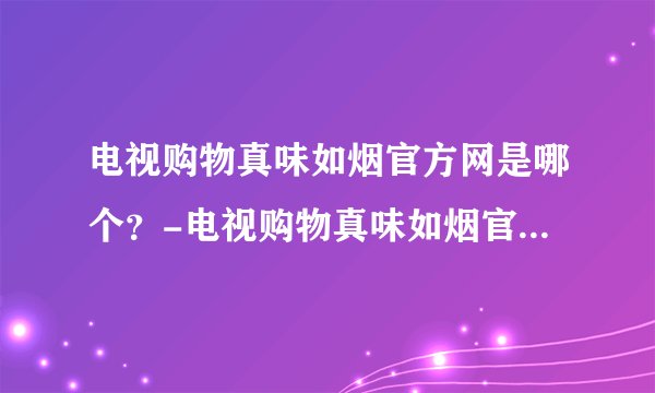 电视购物真味如烟官方网是哪个？-电视购物真味如烟官方网是哪个？