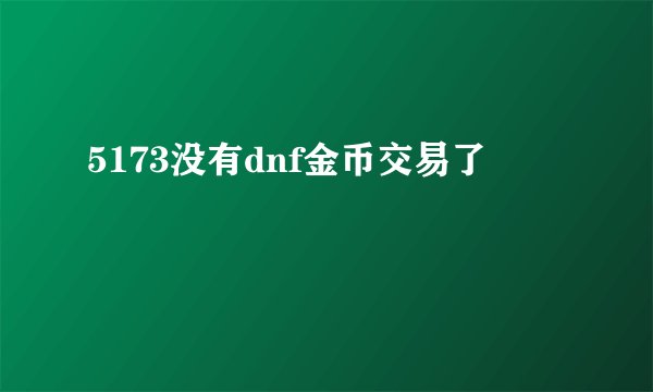 5173没有dnf金币交易了