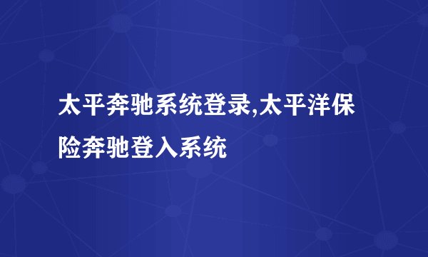 太平奔驰系统登录,太平洋保险奔驰登入系统