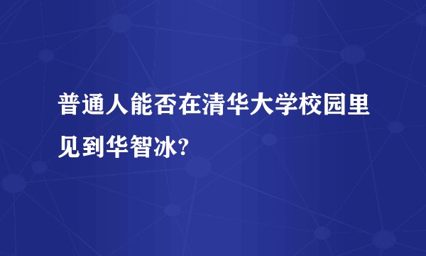 普通人能否在清华大学校园里见到华智冰?