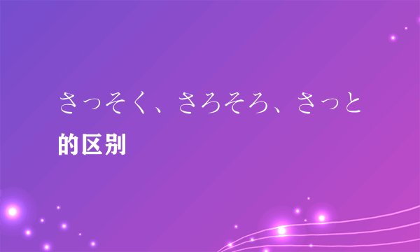 さっそく、さろそろ、さっと的区别