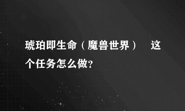 琥珀即生命（魔兽世界） 这个任务怎么做？