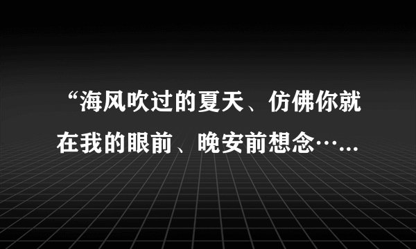 “海风吹过的夏天、仿佛你就在我的眼前、晚安前想念…”这是什么歌的歌词