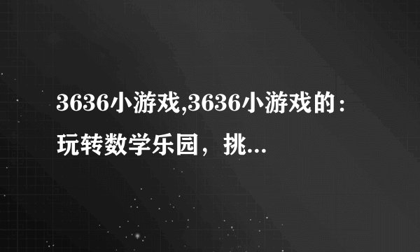 3636小游戏,3636小游戏的：玩转数学乐园，挑战3636小游戏！