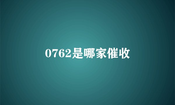 0762是哪家催收