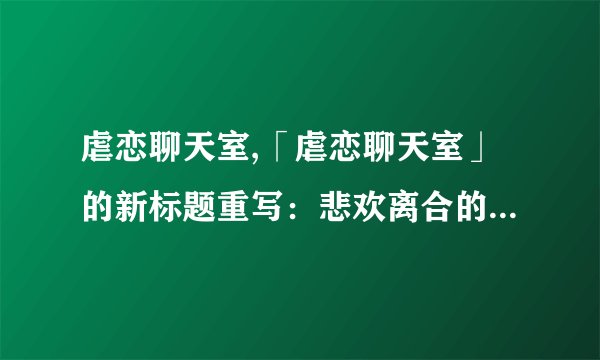 虐恋聊天室,「虐恋聊天室」的新标题重写：悲欢离合的爱情对话