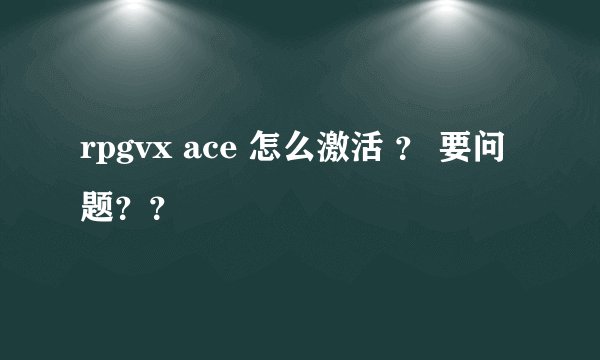 rpgvx ace 怎么激活 ？ 要问题？？