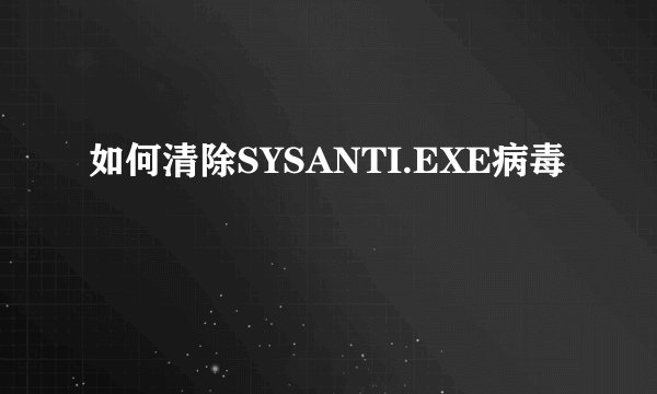 如何清除SYSANTI.EXE病毒