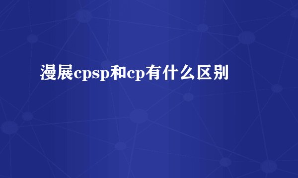 漫展cpsp和cp有什么区别
