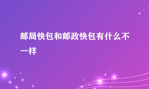 邮局快包和邮政快包有什么不一样