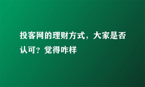 投客网的理财方式，大家是否认可？觉得咋样