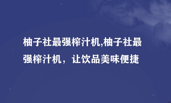 柚子社最强榨汁机,柚子社最强榨汁机，让饮品美味便捷