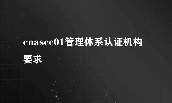 cnascc01管理体系认证机构要求