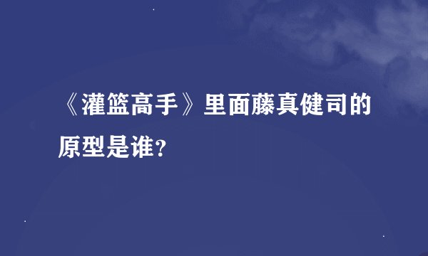 《灌篮高手》里面藤真健司的原型是谁？