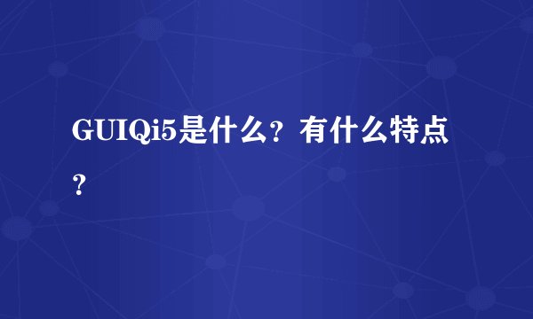 GUIQi5是什么?有什么特点?