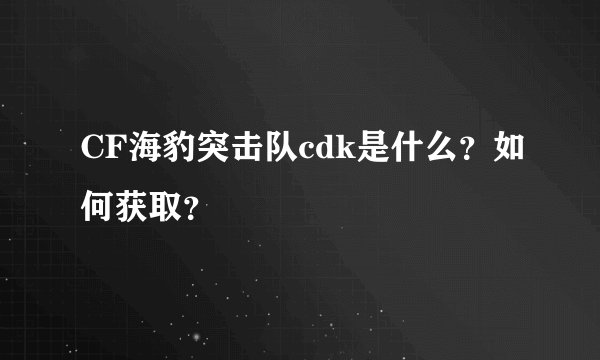 CF海豹突击队cdk是什么？如何获取？