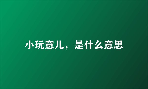 小玩意儿，是什么意思