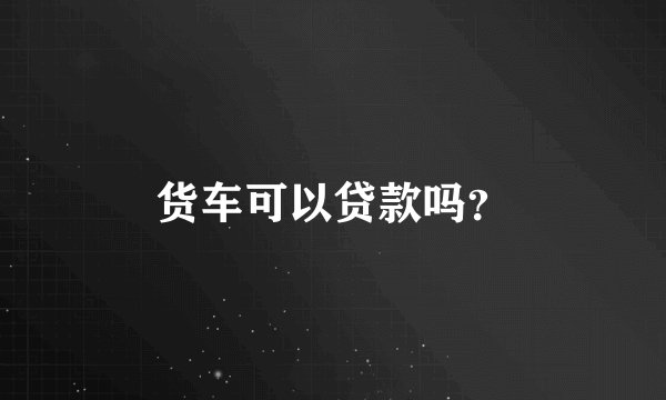 货车可以贷款吗？