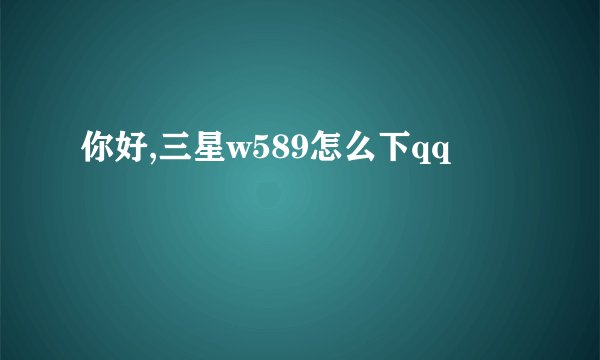 你好,三星w589怎么下qq