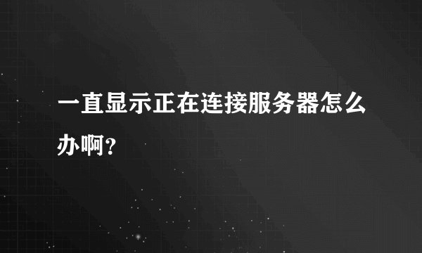 一直显示正在连接服务器怎么办啊？
