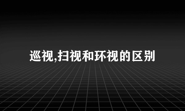 巡视,扫视和环视的区别