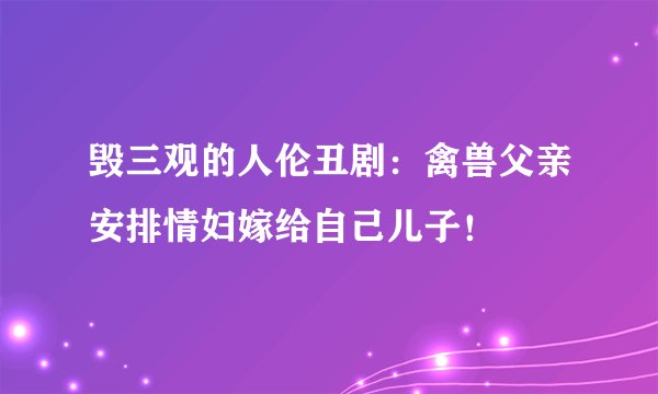 毁三观的人伦丑剧：禽兽父亲安排情妇嫁给自己儿子！