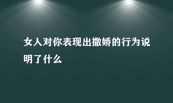 女人对你表现出撒娇的行为说明了什么