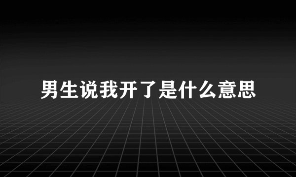 男生说我开了是什么意思