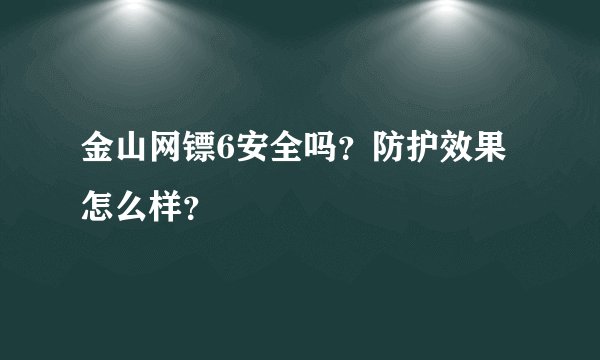 金山网镖6安全吗？防护效果怎么样？