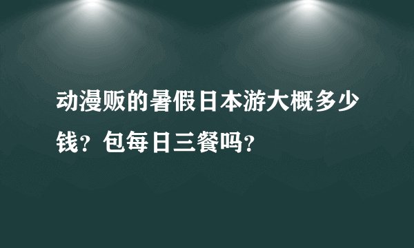 动漫贩的暑假日本游大概多少钱？包每日三餐吗？