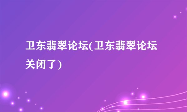 卫东翡翠论坛(卫东翡翠论坛关闭了)