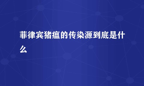 菲律宾猪瘟的传染源到底是什么