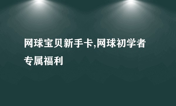 网球宝贝新手卡,网球初学者专属福利