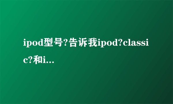 ipod型号?告诉我ipod?classic?和ipod?video的区别