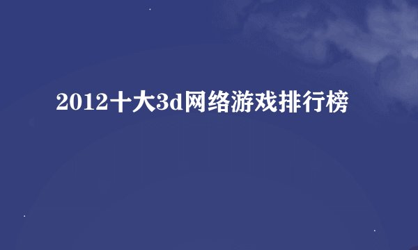 2012十大3d网络游戏排行榜