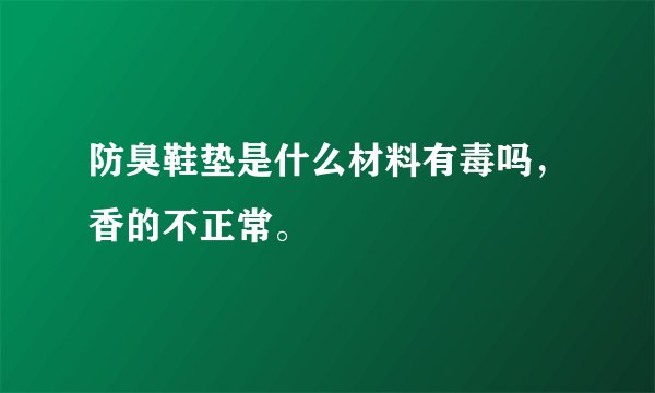 防臭鞋垫是什么材料有毒吗，香的不正常。
