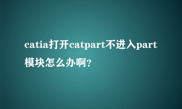 catia打开catpart不进入part模块怎么办啊？