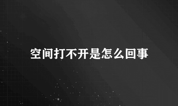 空间打不开是怎么回事